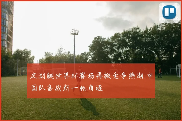 皮划艇世界杯赛场再掀竞争热潮 中国队备战新一轮角逐
