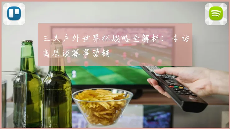 三夫户外世界杯战略全解析:专访高层谈赛事营销