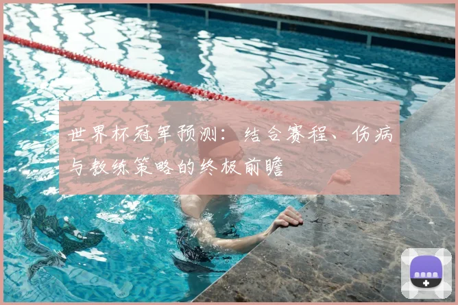 世界杯冠军预测:结合赛程、伤病与教练策略的终极前瞻