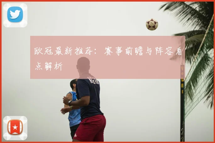 欧冠最新推荐：赛事前瞻与阵容看点解析