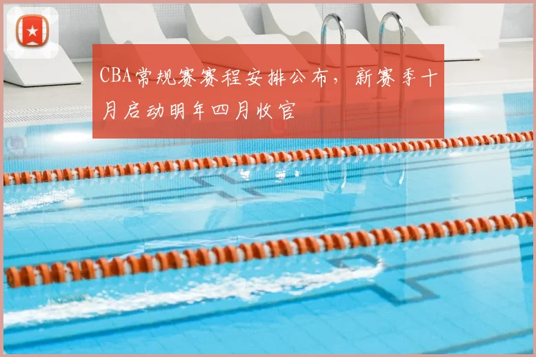 CBA常规赛赛程安排公布，新赛季十月启动明年四月收官