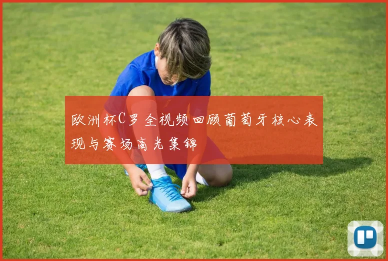 欧洲杯C罗全视频回顾葡萄牙核心表现与赛场高光集锦