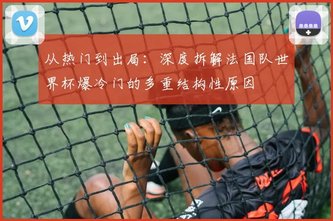 从热门到出局:深度拆解法国队世界杯爆冷门的多重结构性原因