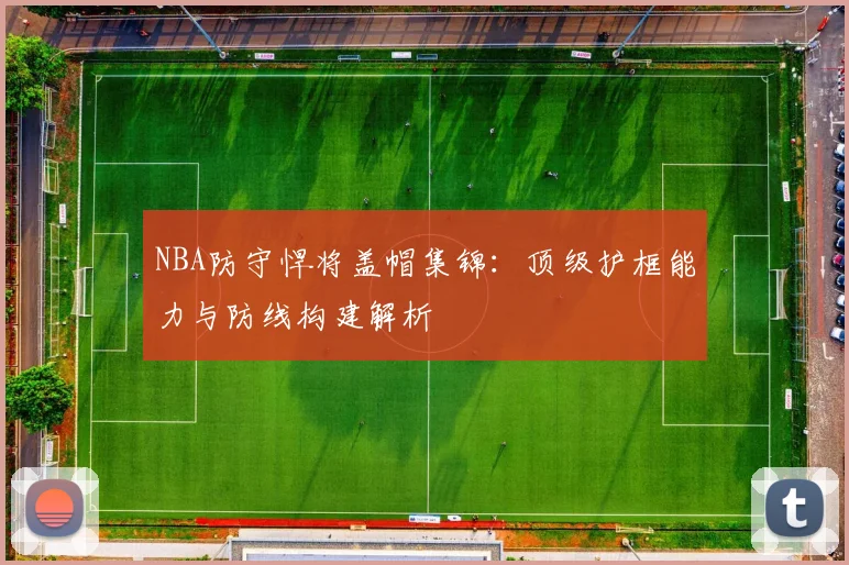 NBA防守悍将盖帽集锦：顶级护框能力与防线构建解析