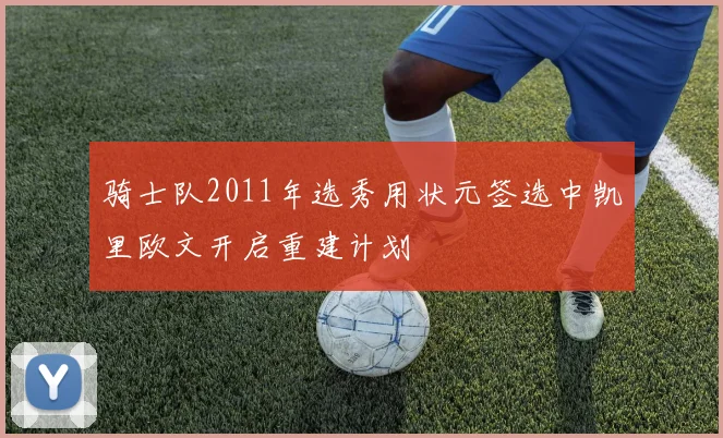 骑士队2011年选秀用状元签选中凯里欧文开启重建计划