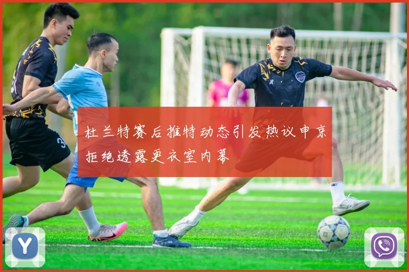 杜兰特赛后推特动态引发热议申京拒绝透露更衣室内幕