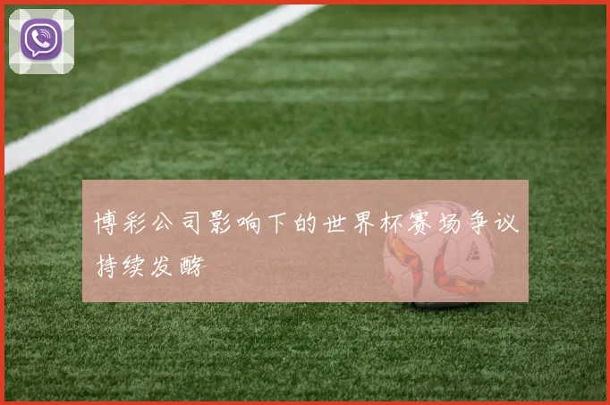 博彩公司影响下的世界杯赛场争议持续发酵