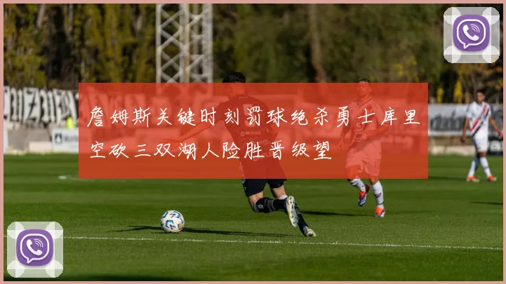 詹姆斯关键时刻罚球绝杀勇士库里空砍三双湖人险胜晋级望
