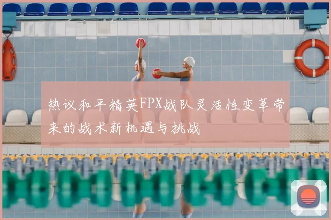 热议和平精英FPX战队灵活性变革带来的战术新机遇与挑战