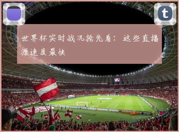 世界杯实时战况抢先看:这些直播源速度最快