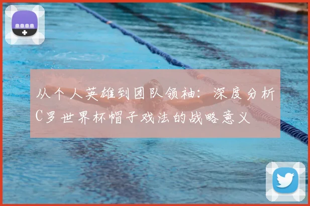 从个人英雄到团队领袖：深度分析C罗世界杯帽子戏法的战略意义