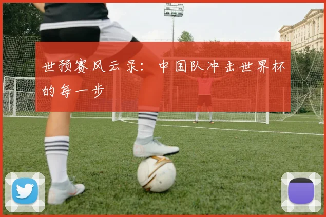 世预赛风云录:中国队冲击世界杯的每一步