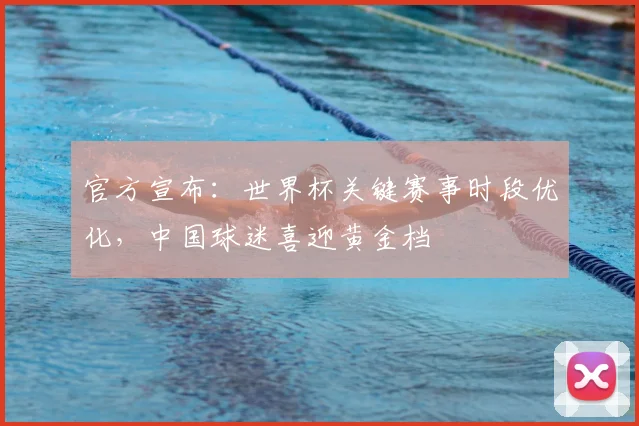 官方宣布:世界杯关键赛事时段优化,中国球迷喜迎黄金档
