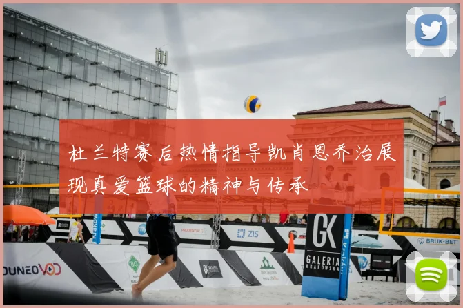 杜兰特赛后热情指导凯肖恩乔治展现真爱篮球的精神与传承