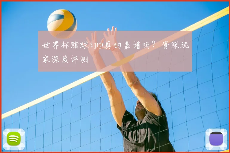 世界杯赌球app真的靠谱吗？资深玩家深度评测