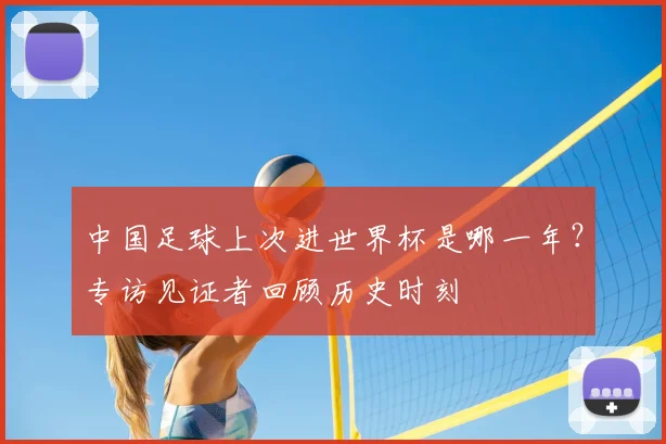 中国足球上次进世界杯是哪一年？专访见证者回顾历史时刻