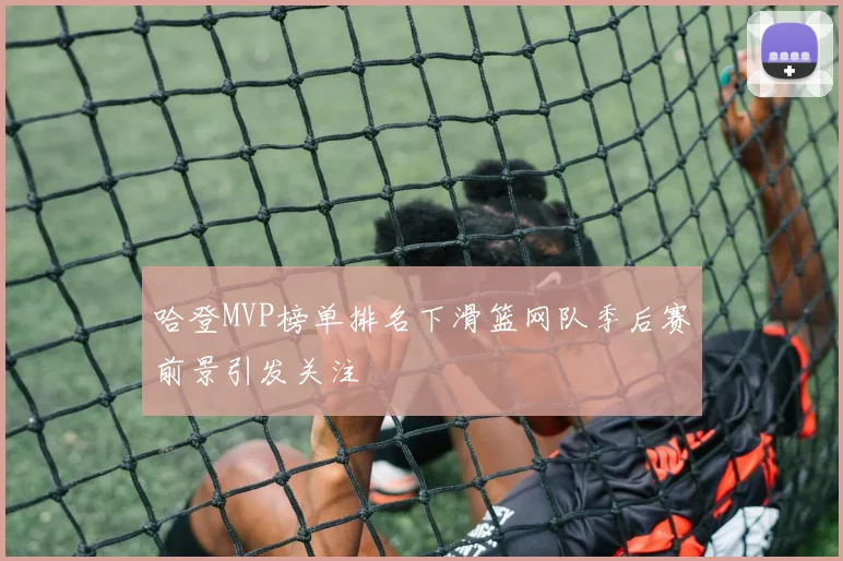 哈登MVP榜单排名下滑篮网队季后赛前景引发关注