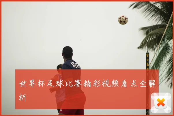 世界杯足球比赛精彩视频看点全解析