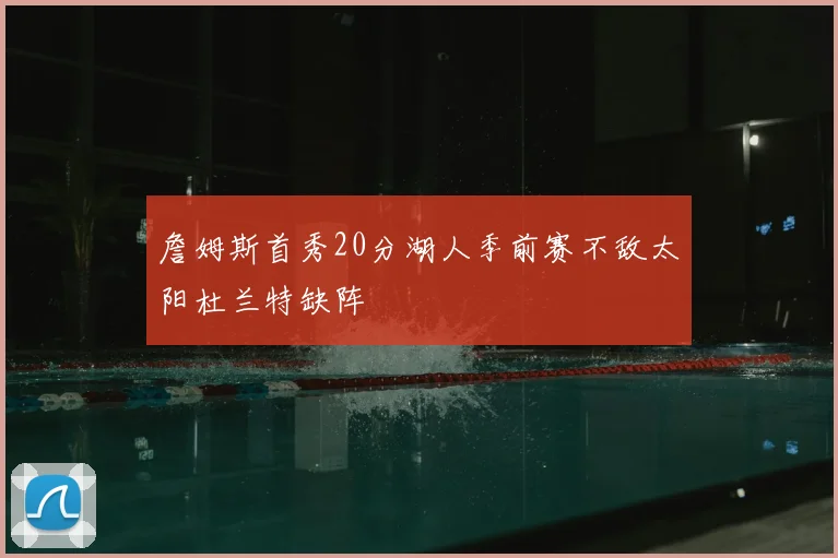 詹姆斯首秀20分湖人季前赛不敌太阳杜兰特缺阵