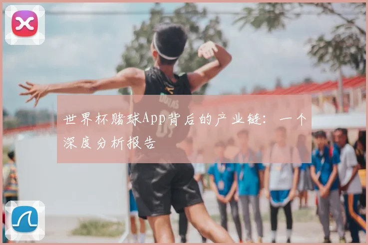 世界杯赌球App背后的产业链：一个深度分析报告