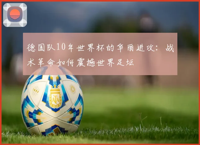 德国队10年世界杯的华丽进攻:战术革命如何震撼世界足坛