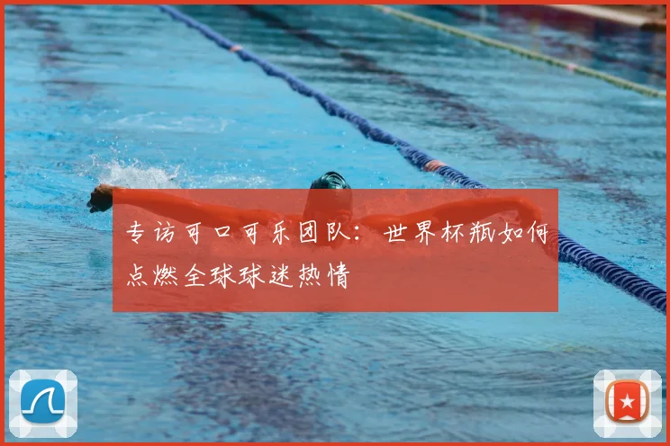 专访可口可乐团队：世界杯瓶如何点燃全球球迷热情