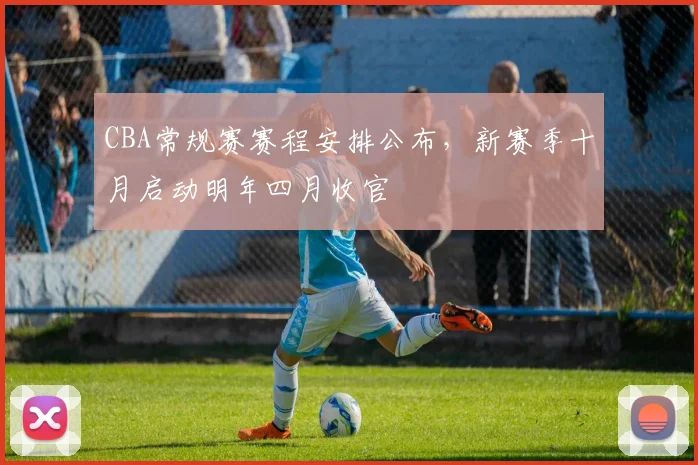 CBA常规赛赛程安排公布，新赛季十月启动明年四月收官