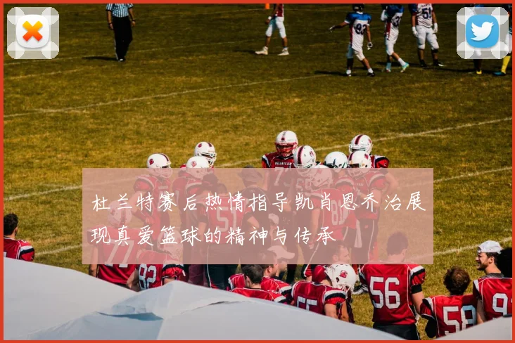 杜兰特赛后热情指导凯肖恩乔治展现真爱篮球的精神与传承