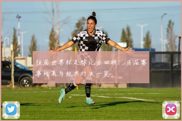 往届世界杯足球比分回顾:历届赛事结果与经典对决一览