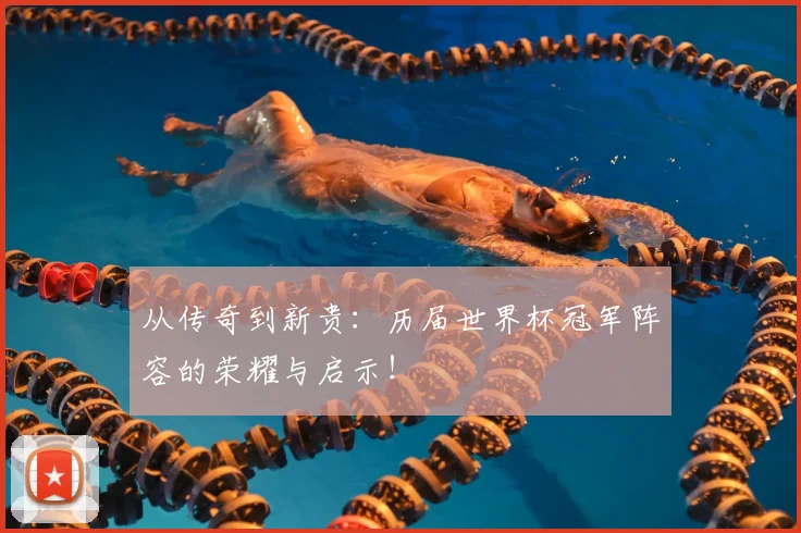 从传奇到新贵:历届世界杯冠军阵容的荣耀与启示!