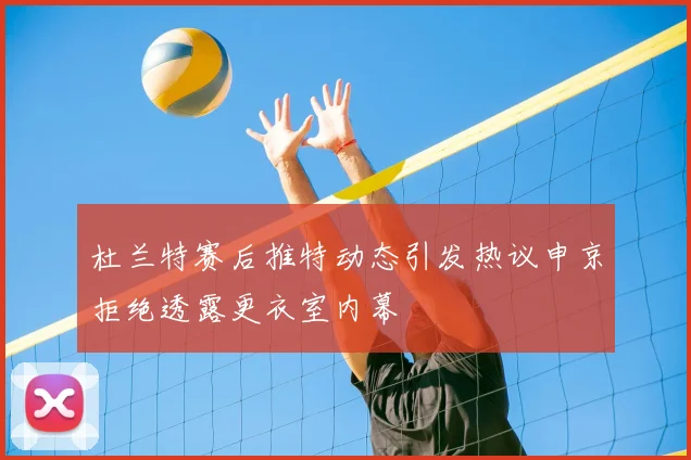 杜兰特赛后推特动态引发热议申京拒绝透露更衣室内幕