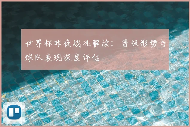 世界杯昨夜战况解读:晋级形势与球队表现深度评估