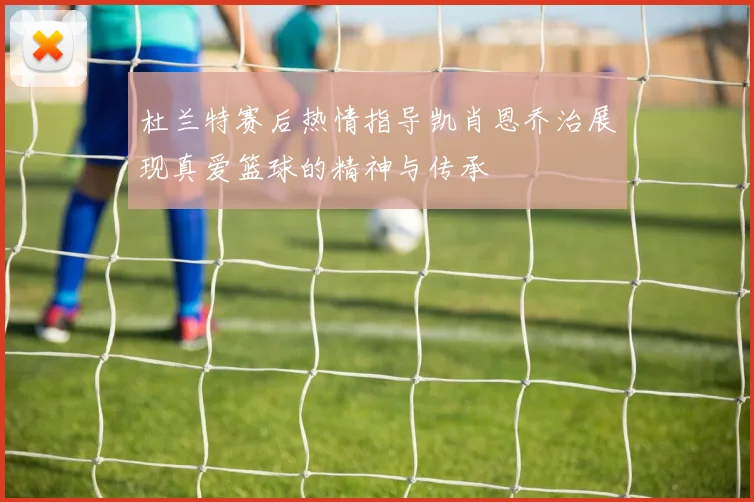 杜兰特赛后热情指导凯肖恩乔治展现真爱篮球的精神与传承