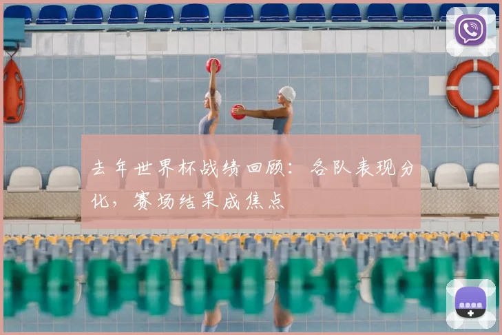 去年世界杯战绩回顾:各队表现分化,赛场结果成焦点