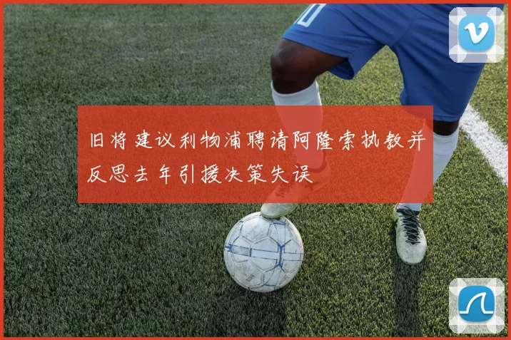旧将建议利物浦聘请阿隆索执教并反思去年引援决策失误