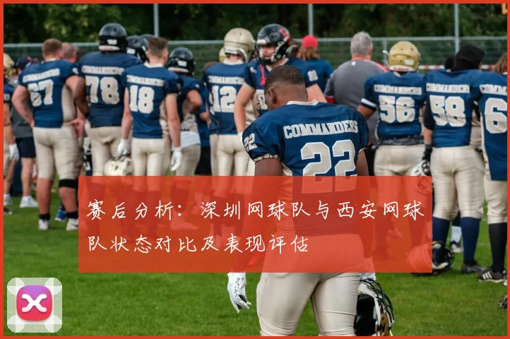 赛后分析：深圳网球队与西安网球队状态对比及表现评估