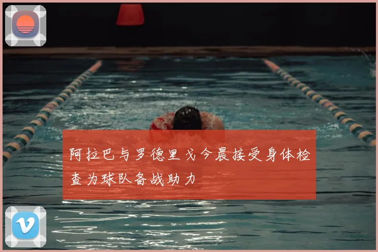 阿拉巴与罗德里戈今晨接受身体检查为球队备战助力