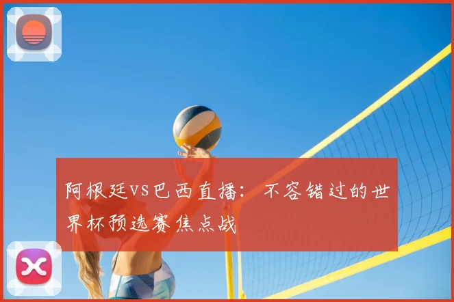 阿根廷vs巴西直播:不容错过的世界杯预选赛焦点战