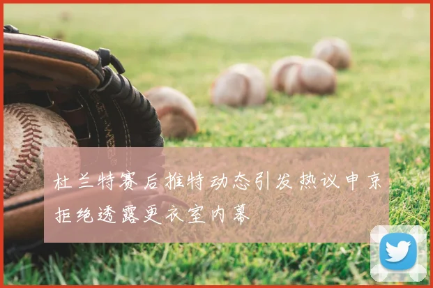 杜兰特赛后推特动态引发热议申京拒绝透露更衣室内幕