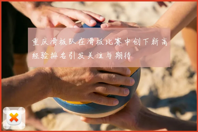 重庆滑板队在滑板比赛中创下新高经验排名引发关注与期待