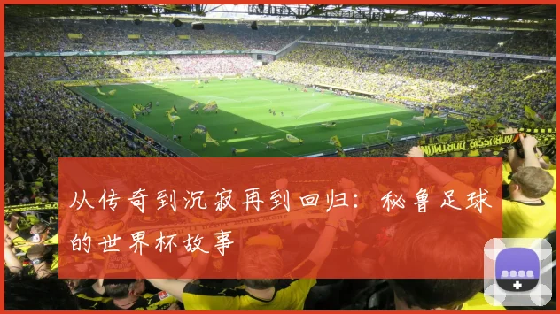从传奇到沉寂再到回归:秘鲁足球的世界杯故事