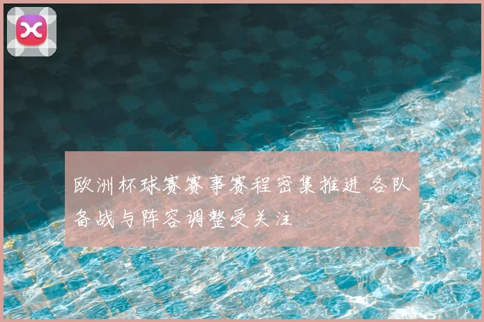 欧洲杯球赛赛事赛程密集推进 各队备战与阵容调整受关注