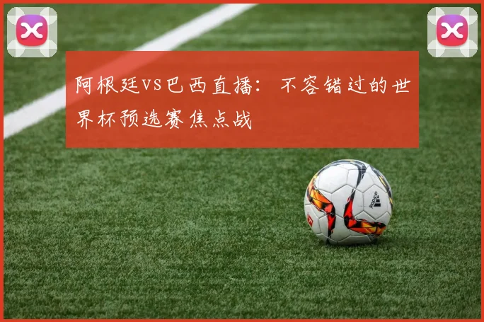 阿根廷vs巴西直播:不容错过的世界杯预选赛焦点战