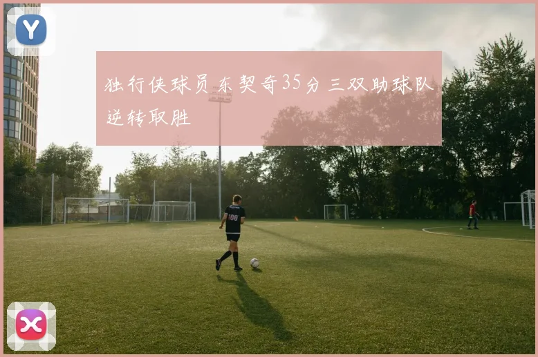 独行侠球员东契奇35分三双助球队逆转取胜