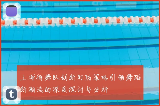上海街舞队创新盯防策略引领舞蹈新潮流的深度探讨与分析