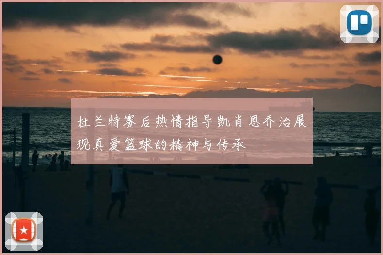 杜兰特赛后热情指导凯肖恩乔治展现真爱篮球的精神与传承