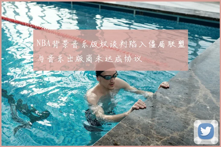 NBA背景音乐版权谈判陷入僵局联盟与音乐出版商未达成协议