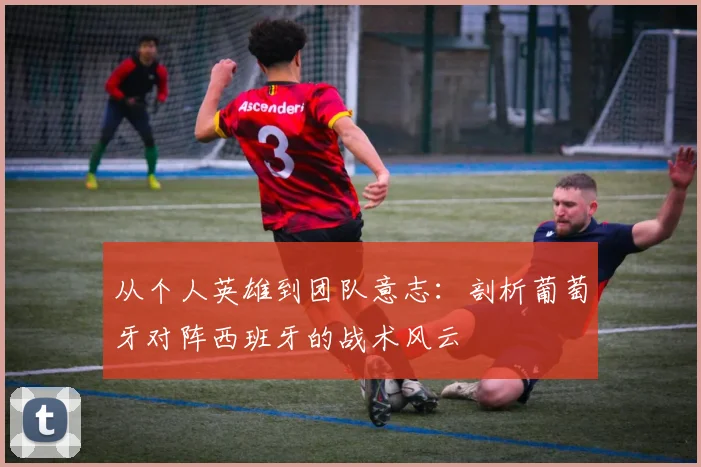 从个人英雄到团队意志:剖析葡萄牙对阵西班牙的战术风云