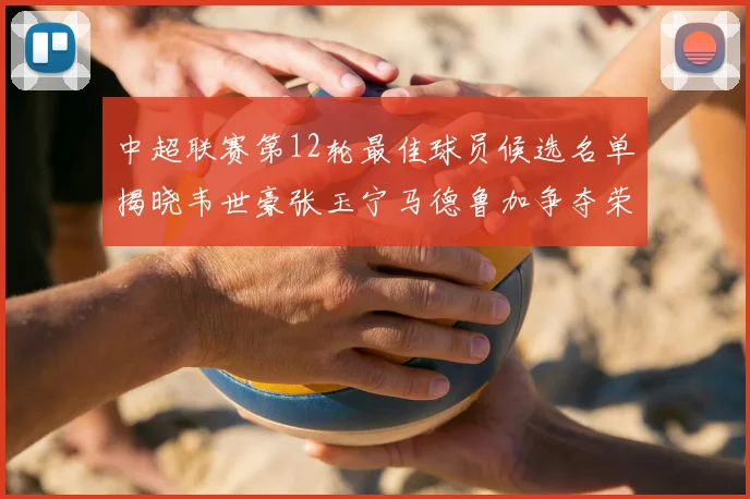 中超联赛第12轮最佳球员候选名单揭晓韦世豪张玉宁马德鲁加争夺荣誉