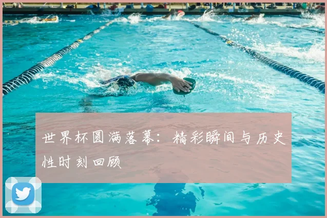 世界杯圆满落幕:精彩瞬间与历史性时刻回顾